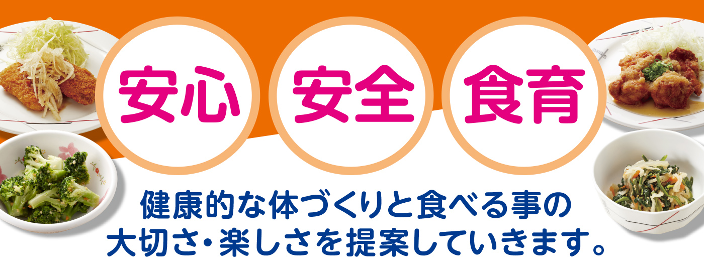 安心・安全・食育
						健康的な体づくりと食べる事の 大切さ・楽しさを提案していきます。