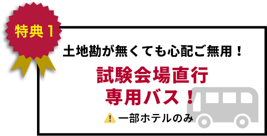 特典1 土地勘が無くても 心配ご無用! 試験会場直行 専用バス!