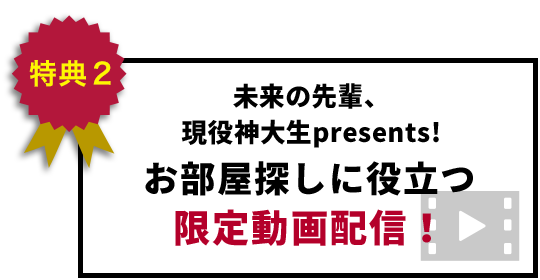 特典2 未来の先輩、現役神大生 presents! お部屋探しに役立つ限定動画配信!