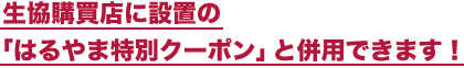 生協購買店に設置の「はるやま特別クーポン」と併用できます！